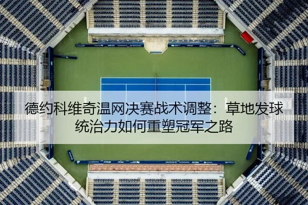 德约科维奇温网决赛战术调整：草地发球统治力如何重塑冠军之路