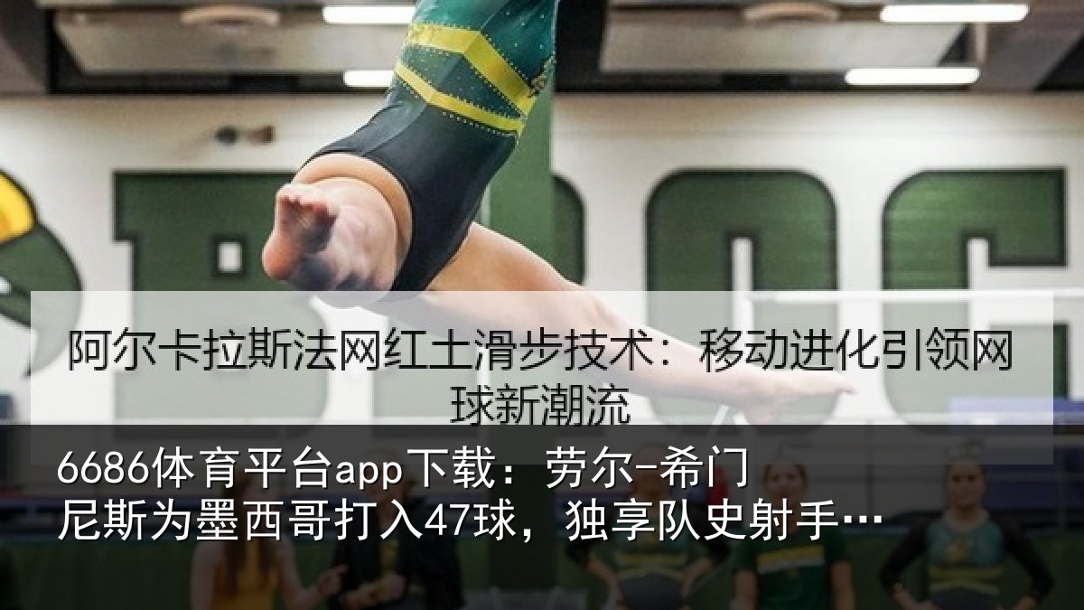 6686体育平台app下载：劳尔-希门尼斯为墨西哥打入47球，独享队史射手榜第二