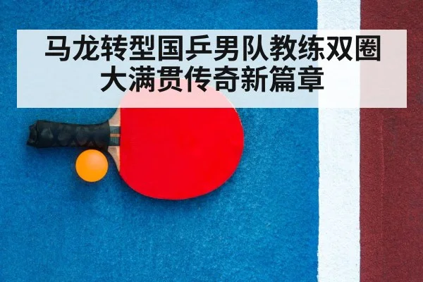 马龙转型国乒男队教练双圈大满贯传奇新篇章