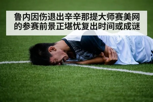 鲁内因伤退出辛辛那提大师赛美网的参赛前景正堪忧复出时间或成谜