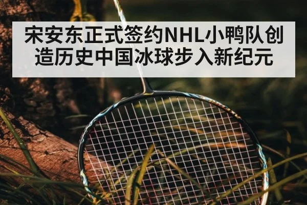 宋安东正式签约NHL小鸭队创造历史中国冰球步入新纪元