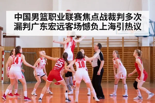 中国男篮职业联赛焦点战裁判多次漏判广东宏远客场憾负上海引热议