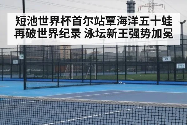 短池世界杯首尔站覃海洋五十蛙再破世界纪录 泳坛新王强势加冕